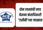 दोन लाखांची लाच घेताना जुन्नर - आंबेगावचे प्रांतअधिकारी लाचलुचपत विभागाच्या जाळ्यात;..... महसूल विभागात खळबळ